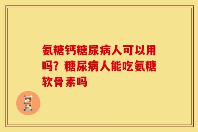 氨糖钙糖尿病人可以用吗？糖尿病人能吃氨糖软骨素吗