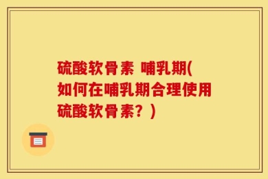 硫酸软骨素 哺乳期(如何在哺乳期合理使用硫酸软骨素？)