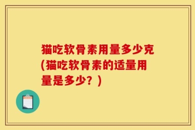 猫吃软骨素用量多少克(猫吃软骨素的适量用量是多少？)