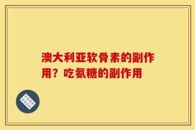 澳大利亚软骨素的副作用？吃氨糖的副作用