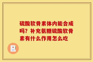 硫酸软骨素体内能合成吗？补充氨糖硫酸软骨素有什么作用怎么吃