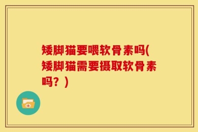 矮脚猫要喂软骨素吗(矮脚猫需要摄取软骨素吗？)