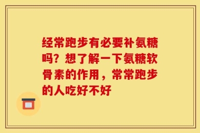 经常跑步有必要补氨糖吗？想了解一下氨糖软骨素的作用，常常跑步的人吃好不好