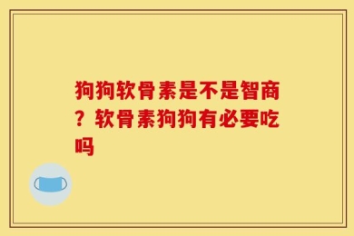 狗狗软骨素是不是智商？软骨素狗狗有必要吃吗