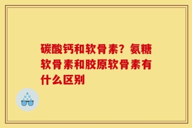 碳酸钙和软骨素？氨糖软骨素和胶原软骨素有什么区别