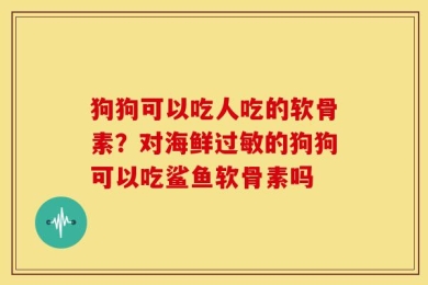 狗狗可以吃人吃的软骨素？对海鲜过敏的狗狗可以吃鲨鱼软骨素吗