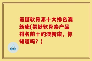 氨糖软骨素十大排名澳新康(氨糖软骨素产品排名前十的澳新康，你知道吗？)