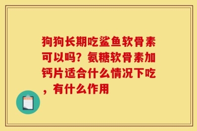 狗狗长期吃鲨鱼软骨素可以吗？氨糖软骨素加钙片适合什么情况下吃，有什么作用