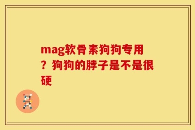 mag软骨素狗狗专用？狗狗的脖子是不是很硬