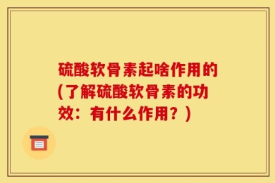 硫酸软骨素起啥作用的(了解硫酸软骨素的功效：有什么作用？)