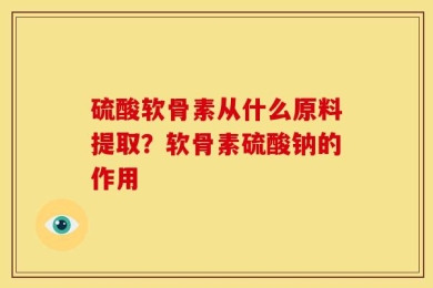 硫酸软骨素从什么原料提取？软骨素硫酸钠的作用