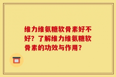 维力维氨糖软骨素好不好？了解维力维氨糖软骨素的功效与作用？