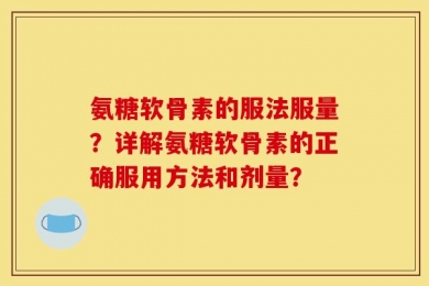 氨糖软骨素的服法服量？详解氨糖软骨素的正确服用方法和剂量？
