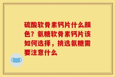 硫酸软骨素钙片什么颜色？氨糖软骨素钙片该如何选择，挑选氨糖需要注意什么