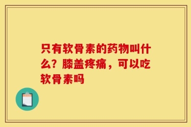只有软骨素的药物叫什么？膝盖疼痛，可以吃软骨素吗