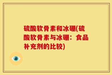 硫酸软骨素和冰硼(硫酸软骨素与冰硼：食品补充剂的比较)