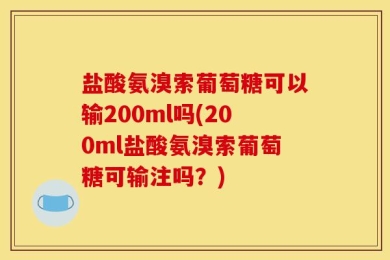 盐酸氨溴索葡萄糖可以输200ml吗(200ml盐酸氨溴索葡萄糖可输注吗？)