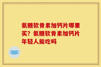 氨糖软骨素加钙片哪里买？氨糖软骨素加钙片年轻人能吃吗