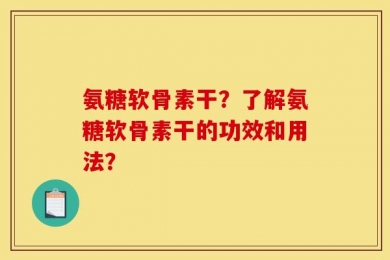 氨糖软骨素干？了解氨糖软骨素干的功效和用法？