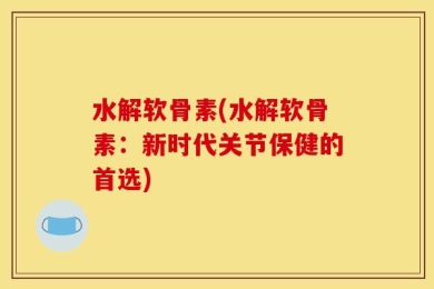 水解软骨素(水解软骨素：新时代关节保健的首选)