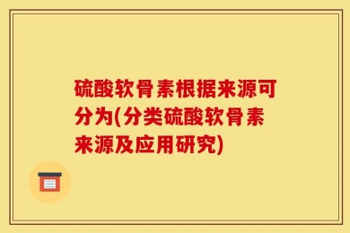 硫酸软骨素根据来源可分为(分类硫酸软骨素来源及应用研究)