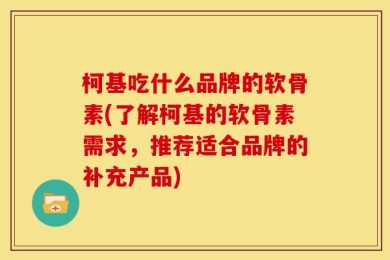 柯基吃什么品牌的软骨素(了解柯基的软骨素需求，推荐适合品牌的补充产品)