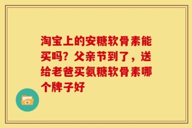 淘宝上的安糖软骨素能买吗？父亲节到了，送给老爸买氨糖软骨素哪个牌子好