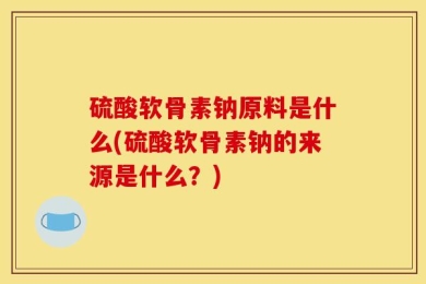 硫酸软骨素钠原料是什么(硫酸软骨素钠的来源是什么？)