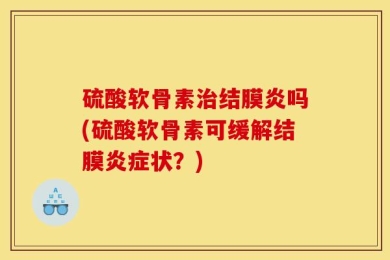 硫酸软骨素治结膜炎吗(硫酸软骨素可缓解结膜炎症状？)