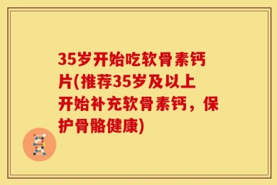35岁开始吃软骨素钙片(推荐35岁及以上开始补充软骨素钙，保护骨骼健康)