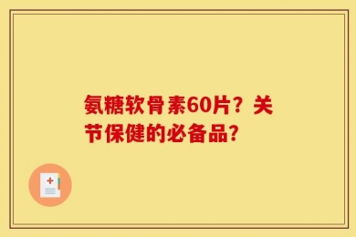 氨糖软骨素60片？关节保健的必备品？