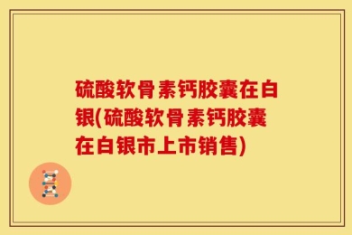 硫酸软骨素钙胶囊在白银(硫酸软骨素钙胶囊在白银市上市销售)