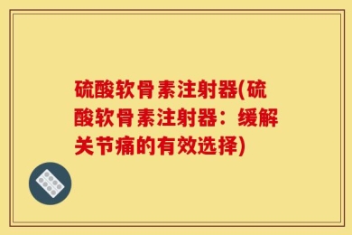 硫酸软骨素注射器(硫酸软骨素注射器：缓解关节痛的有效选择)