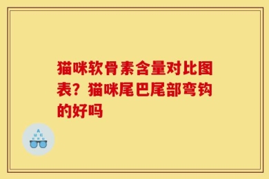 猫咪软骨素含量对比图表？猫咪尾巴尾部弯钩的好吗