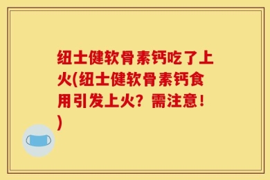 纽士健软骨素钙吃了上火(纽士健软骨素钙食用引发上火？需注意！)