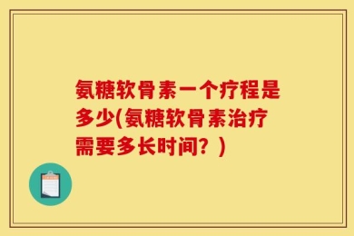 氨糖软骨素一个疗程是多少(氨糖软骨素治疗需要多长时间？)