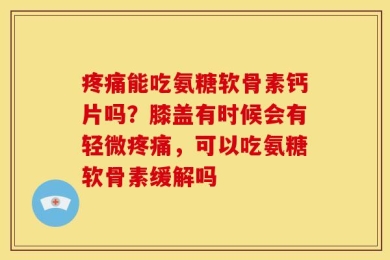 疼痛能吃氨糖软骨素钙片吗？膝盖有时候会有轻微疼痛，可以吃氨糖软骨素缓解吗