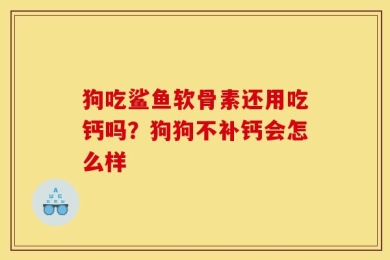 狗吃鲨鱼软骨素还用吃钙吗？狗狗不补钙会怎么样