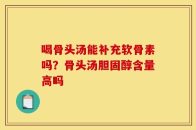 喝骨头汤能补充软骨素吗？骨头汤胆固醇含量高吗