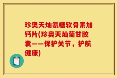 珍奥天灿氨糖软骨素加钙片(珍奥天灿葡甘胶囊——保护关节，护航健康)
