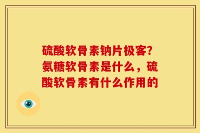 硫酸软骨素钠片极客？氨糖软骨素是什么，硫酸软骨素有什么作用的