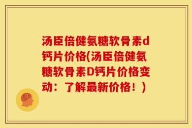 汤臣倍健氨糖软骨素d钙片价格(汤臣倍健氨糖软骨素D钙片价格变动：了解最新价格！)