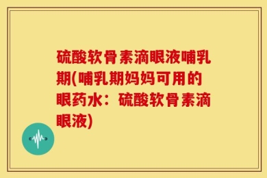 硫酸软骨素滴眼液哺乳期(哺乳期妈妈可用的眼药水：硫酸软骨素滴眼液)