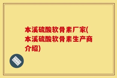 本溪硫酸软骨素厂家(本溪硫酸软骨素生产商介绍)