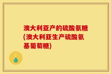 澳大利亚产的硫酸氨糖(澳大利亚生产硫酸氨基葡萄糖)