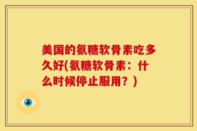 美国的氨糖软骨素吃多久好(氨糖软骨素：什么时候停止服用？)