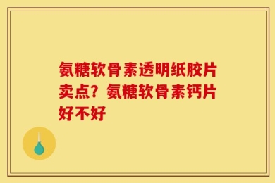 氨糖软骨素透明纸胶片卖点？氨糖软骨素钙片好不好