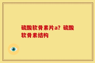 硫酸软骨素片a？硫酸软骨素结构