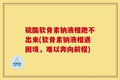 硫酸软骨素钠液相跑不出来(软骨素钠液相遇困境，难以奔向前程)