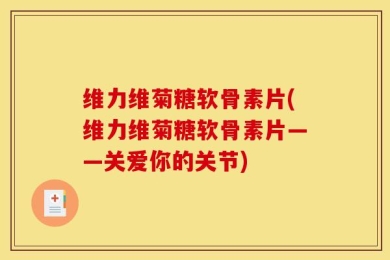 维力维菊糖软骨素片(维力维菊糖软骨素片——关爱你的关节)
